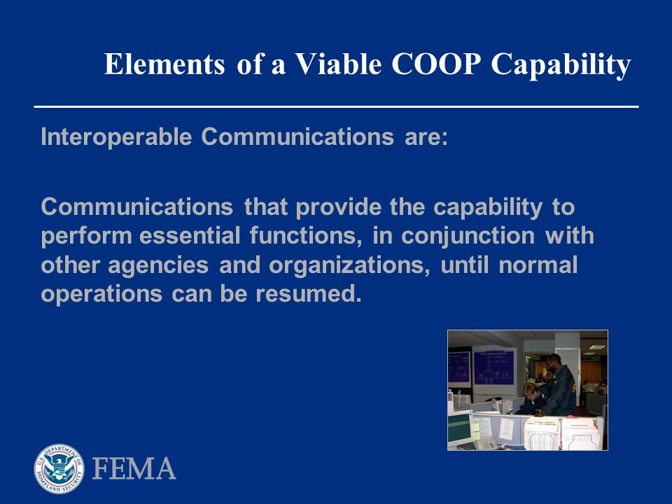Elements of a Viable COOP Capability Interoperable Communications are: Communications that provide the capability to perform essential functions, in conjunction with other agencies and organizations, until normal operations can be resumed.