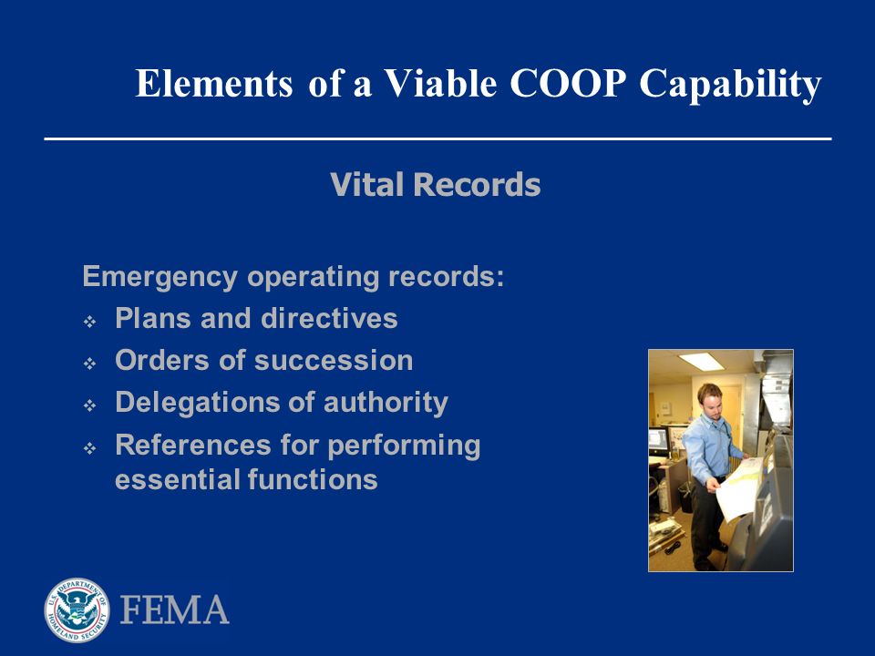 Elements of a Viable COOP Capability Emergency operating records:  Plans and directives  Orders of succession  Delegations of authority  References for performing essential functions Vital Records