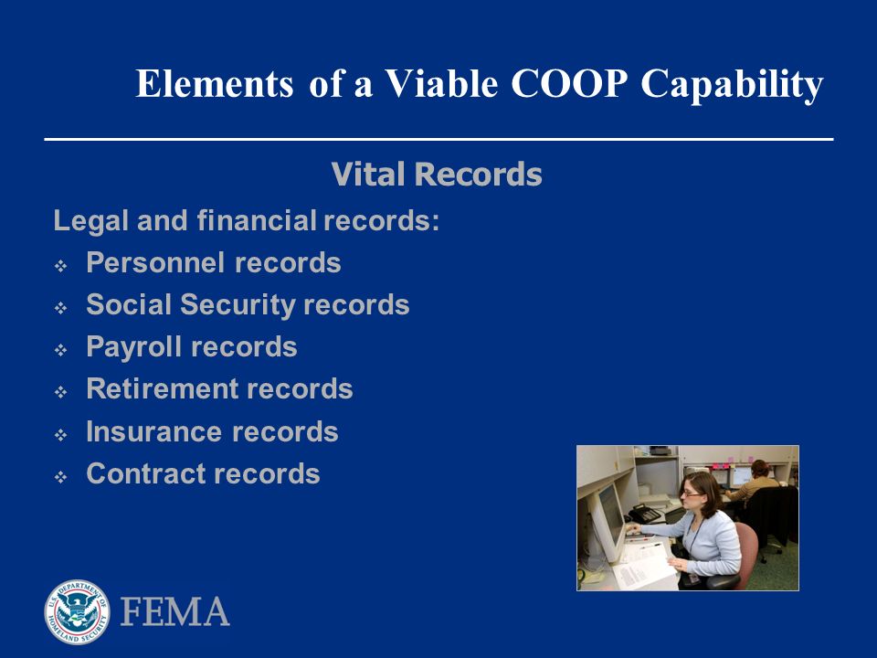 Elements of a Viable COOP Capability Legal and financial records:  Personnel records  Social Security records  Payroll records  Retirement records  Insurance records  Contract records Vital Records