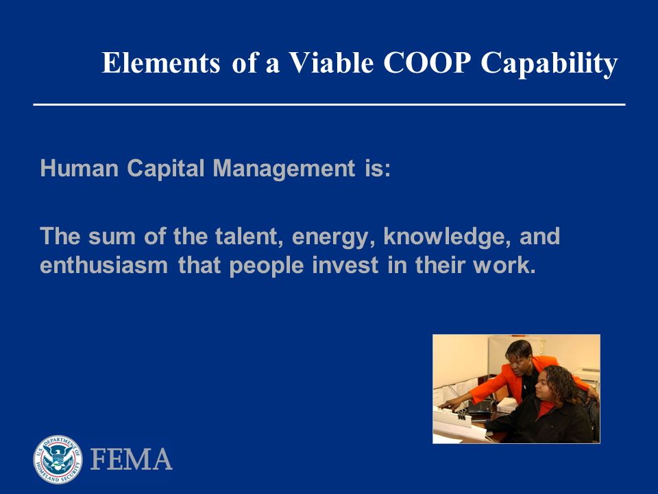 Elements of a Viable COOP Capability Human Capital Management is: The sum of the talent, energy, knowledge, and enthusiasm that people invest in their work.