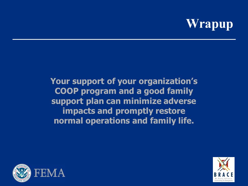 Wrapup Your support of your organization’s COOP program and a good family support plan can minimize adverse impacts and promptly restore normal operations and family life.