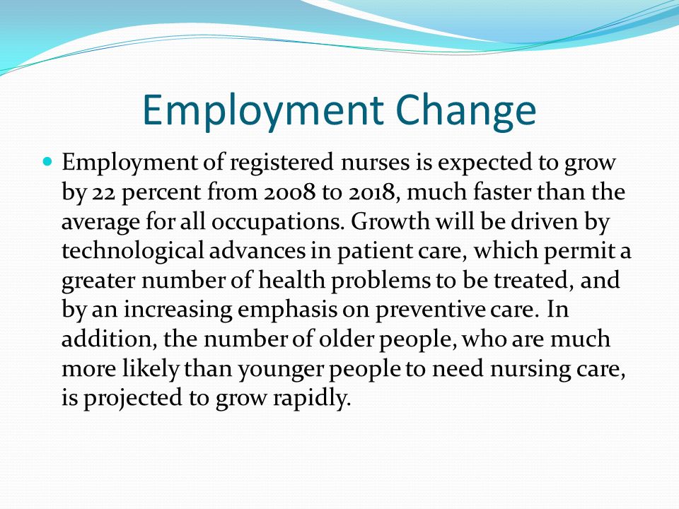Employment Change Employment of registered nurses is expected to grow by 22 percent from 2008 to 2018, much faster than the average for all occupations.