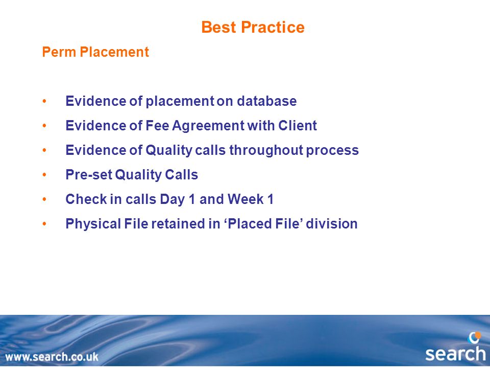 Best Practice Perm Placement Evidence of placement on database Evidence of Fee Agreement with Client Evidence of Quality calls throughout process Pre-set Quality Calls Check in calls Day 1 and Week 1 Physical File retained in ‘Placed File’ division