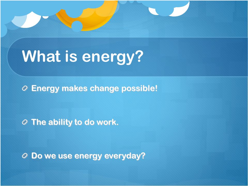 What is energy Energy makes change possible! The ability to do work. Do we use energy everyday