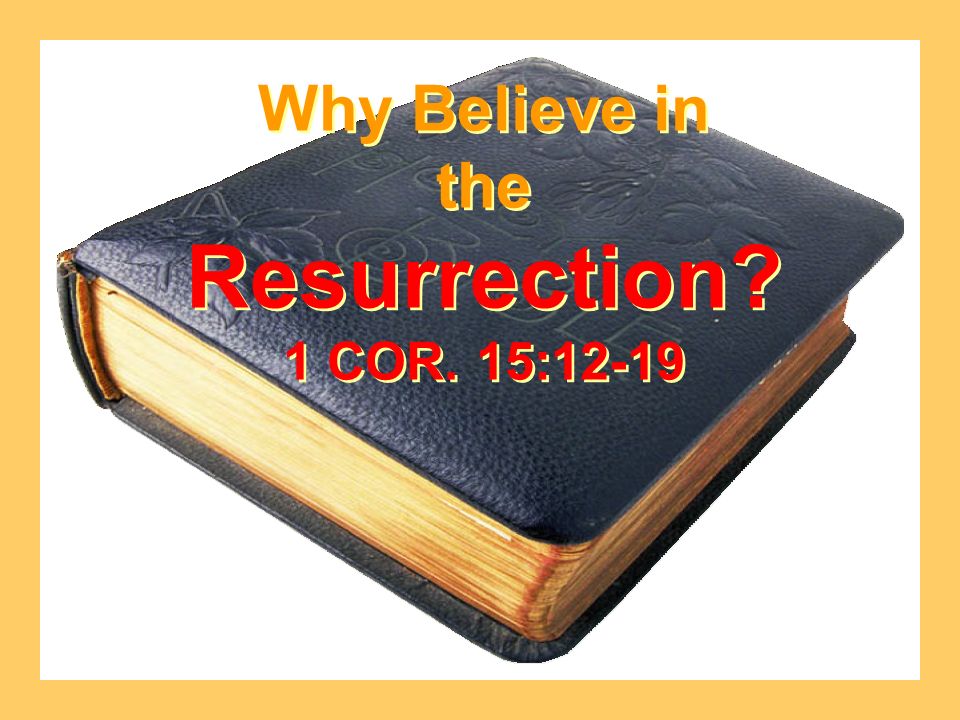 Why Believe in the Resurrection 1 COR. 15:12-19 Why Believe in the Resurrection 1 COR. 15:12-19
