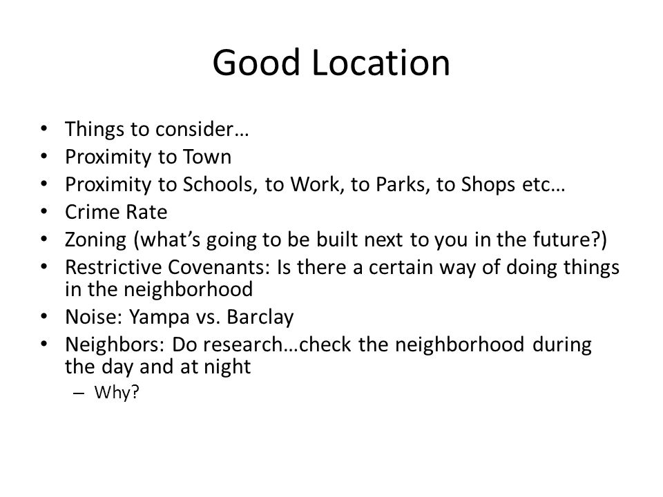 Good Location Things to consider… Proximity to Town Proximity to Schools, to Work, to Parks, to Shops etc… Crime Rate Zoning (what’s going to be built next to you in the future ) Restrictive Covenants: Is there a certain way of doing things in the neighborhood Noise: Yampa vs.