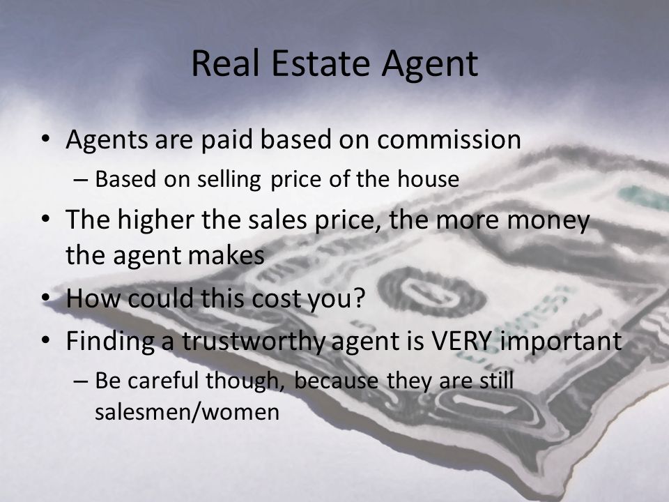 Real Estate Agent Agents are paid based on commission – Based on selling price of the house The higher the sales price, the more money the agent makes How could this cost you.