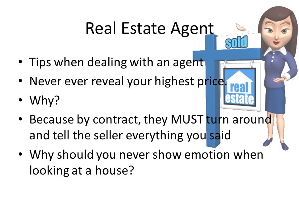 Real Estate Agent Tips when dealing with an agent Never ever reveal your highest price.