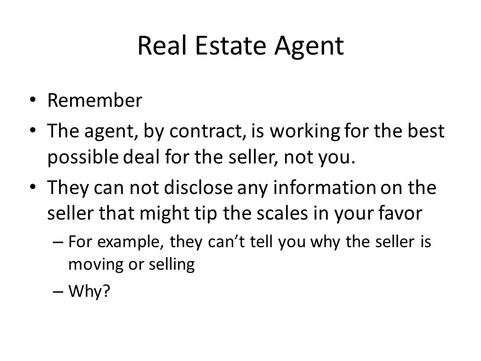 Real Estate Agent Remember The agent, by contract, is working for the best possible deal for the seller, not you.