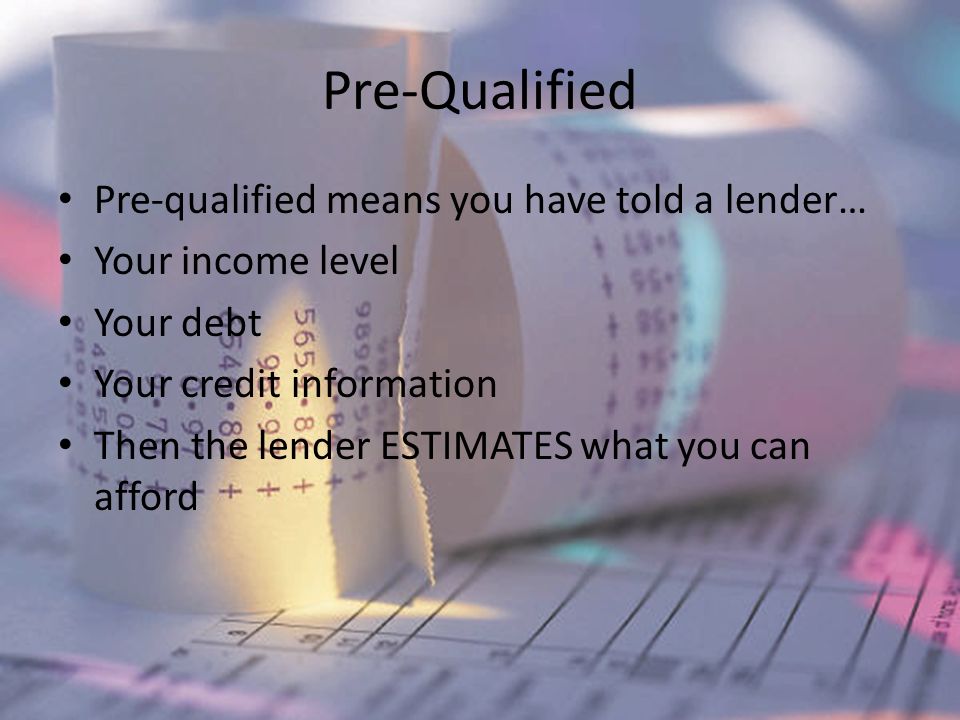 Pre-Qualified Pre-qualified means you have told a lender… Your income level Your debt Your credit information Then the lender ESTIMATES what you can afford
