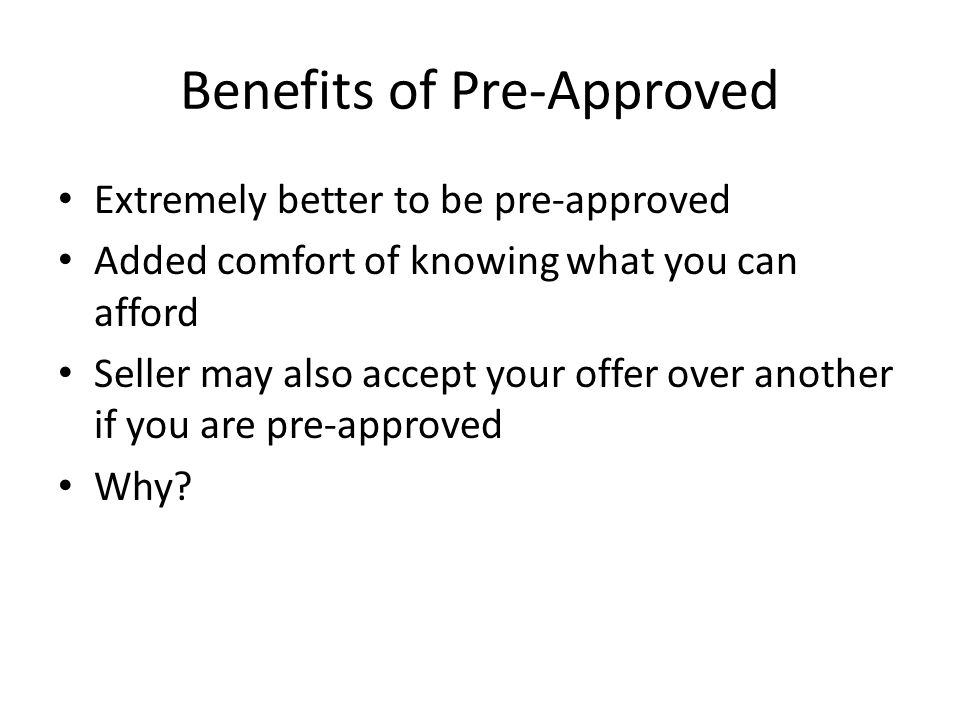 Benefits of Pre-Approved Extremely better to be pre-approved Added comfort of knowing what you can afford Seller may also accept your offer over another if you are pre-approved Why