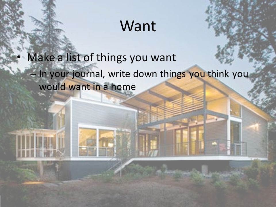 Want Make a list of things you want – In your journal, write down things you think you would want in a home