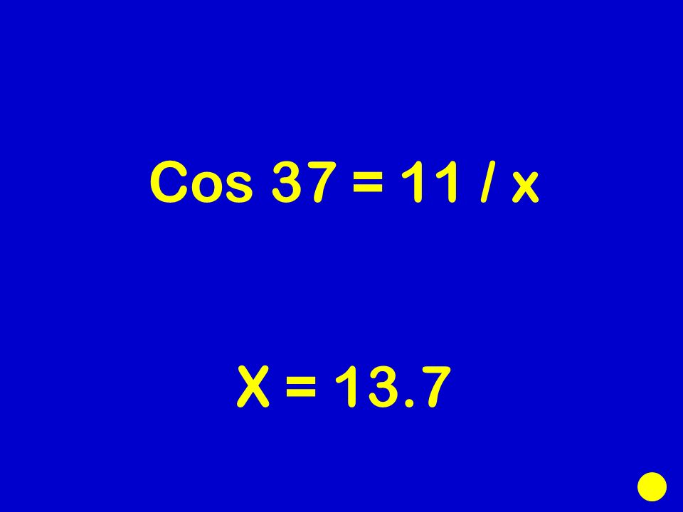 Cos 37 = 11 / x X = 13.7