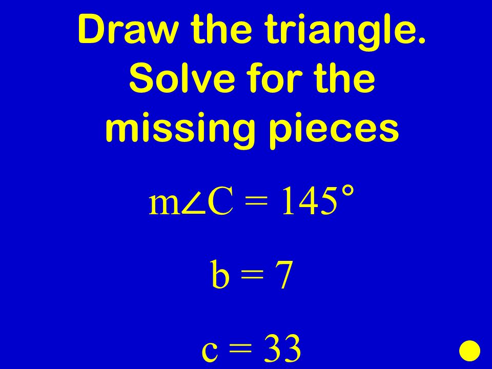 Draw the triangle. Solve for the missing pieces m ∠ C = 145° b = 7 c = 33
