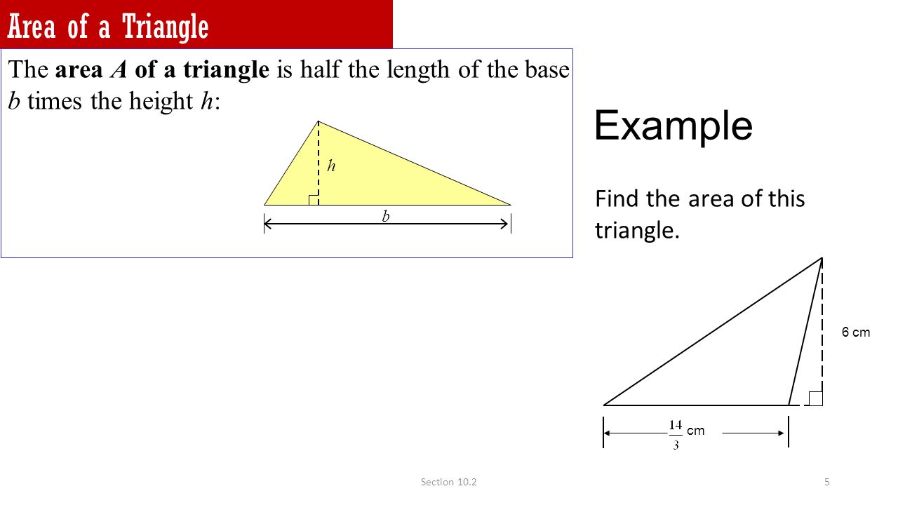 5 Area of a Triangle The area A of a triangle is half the length of the base b times the height h: b h Example Find the area of this triangle.