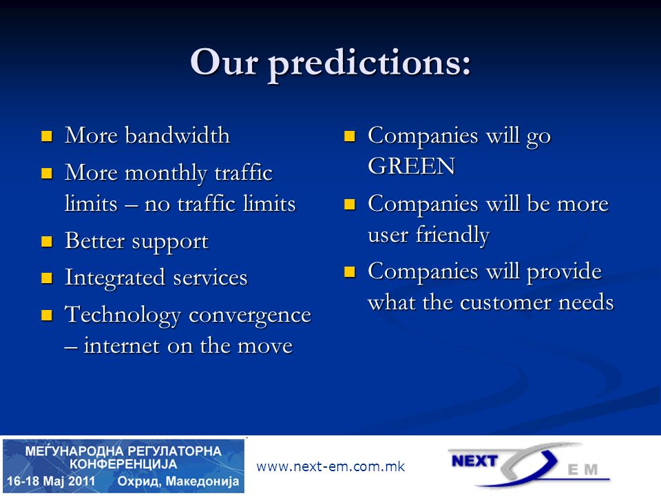 Our predictions: More bandwidth More bandwidth More monthly traffic limits – no traffic limits More monthly traffic limits – no traffic limits Better support Better support Integrated services Integrated services Technology convergence – internet on the move Technology convergence – internet on the move Companies will go GREEN Companies will go GREEN Companies will be more user friendly Companies will be more user friendly Companies will provide what the customer needs Companies will provide what the customer needs