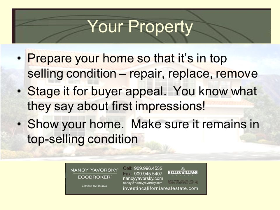 Your Property Prepare your home so that it’s in top selling condition – repair, replace, remove Stage it for buyer appeal.