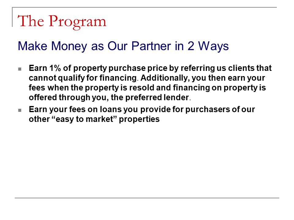 The Program Make Money as Our Partner in 2 Ways Earn 1% of property purchase price by referring us clients that cannot qualify for financing.