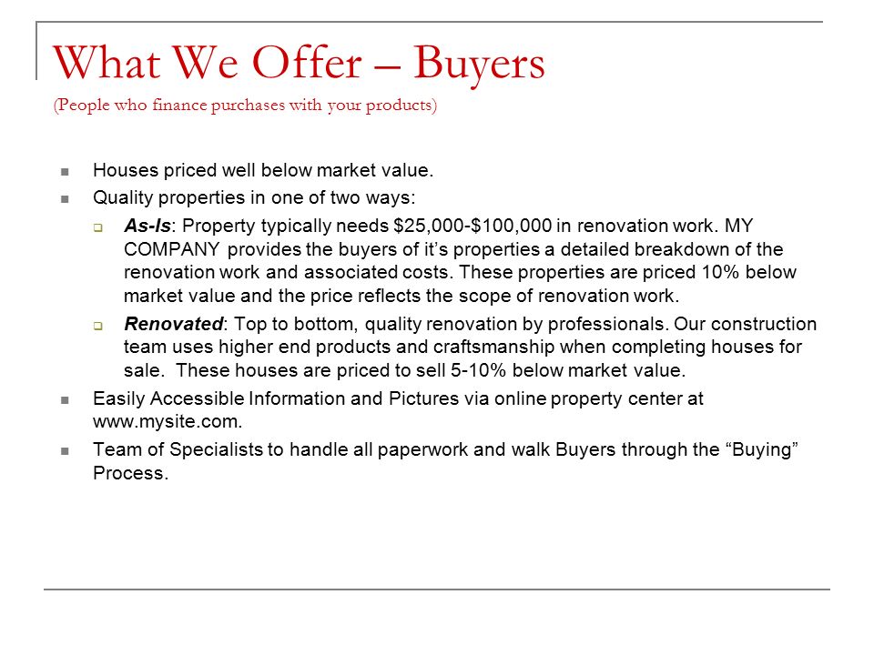 What We Offer – Buyers (People who finance purchases with your products) Houses priced well below market value.