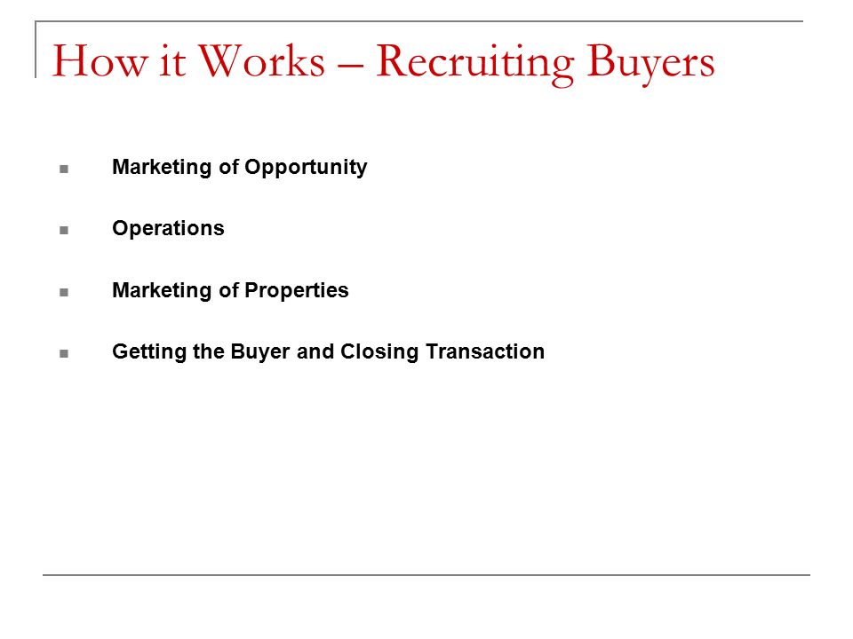 How it Works – Recruiting Buyers Marketing of Opportunity Operations Marketing of Properties Getting the Buyer and Closing Transaction