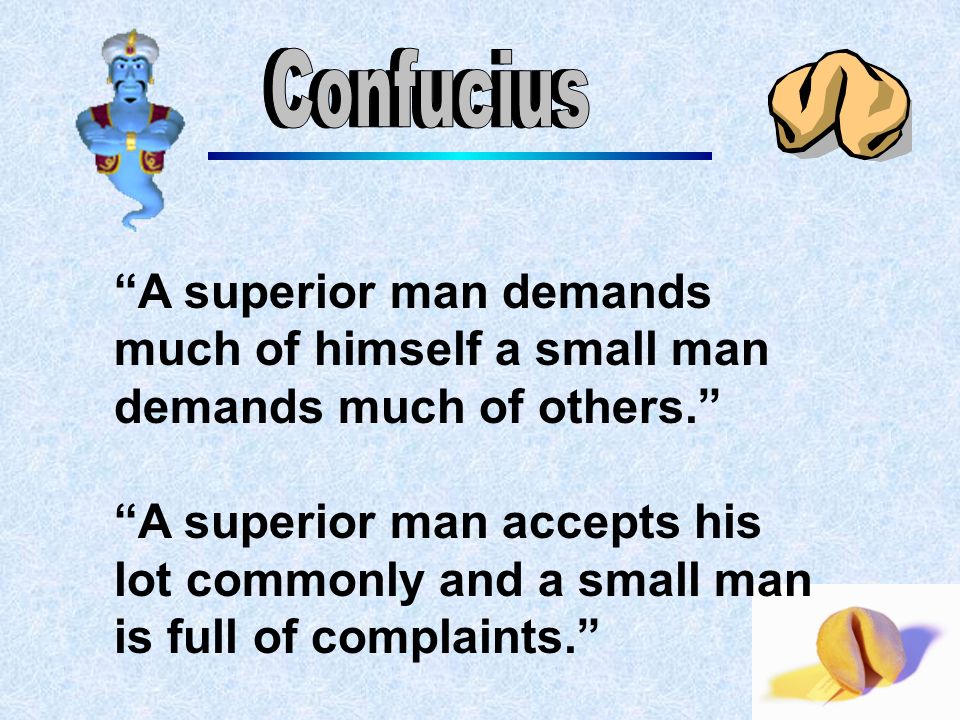 A superior man demands much of himself a small man demands much of others. A superior man accepts his lot commonly and a small man is full of complaints.