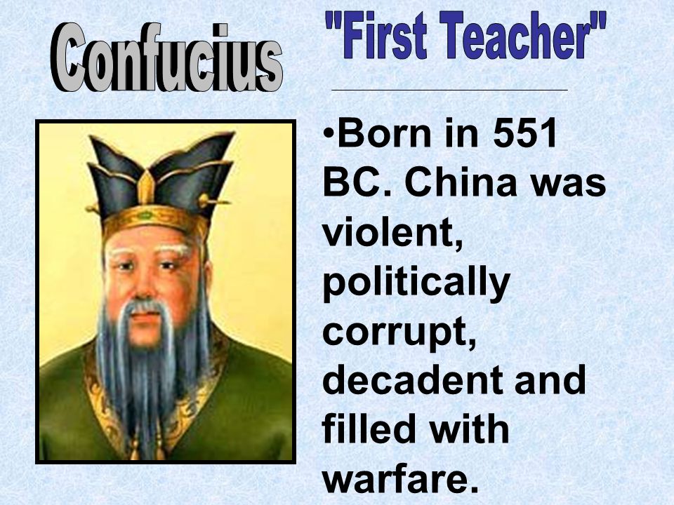 Born in 551 BC. China was violent, politically corrupt, decadent and filled with warfare.
