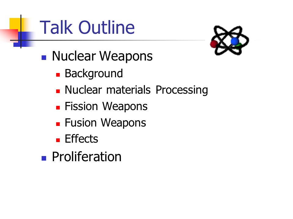 Talk Outline Nuclear Weapons Background Nuclear materials Processing Fission Weapons Fusion Weapons Effects Proliferation