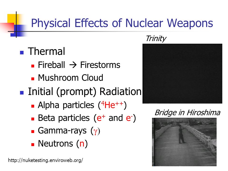 Physical Effects of Nuclear Weapons Thermal Fireball  Firestorms Mushroom Cloud Initial (prompt) Radiation Alpha particles ( 4 He ++ ) Beta particles (e + and e - ) Gamma-rays (  Neutrons (n) Trinity   Bridge in Hiroshima