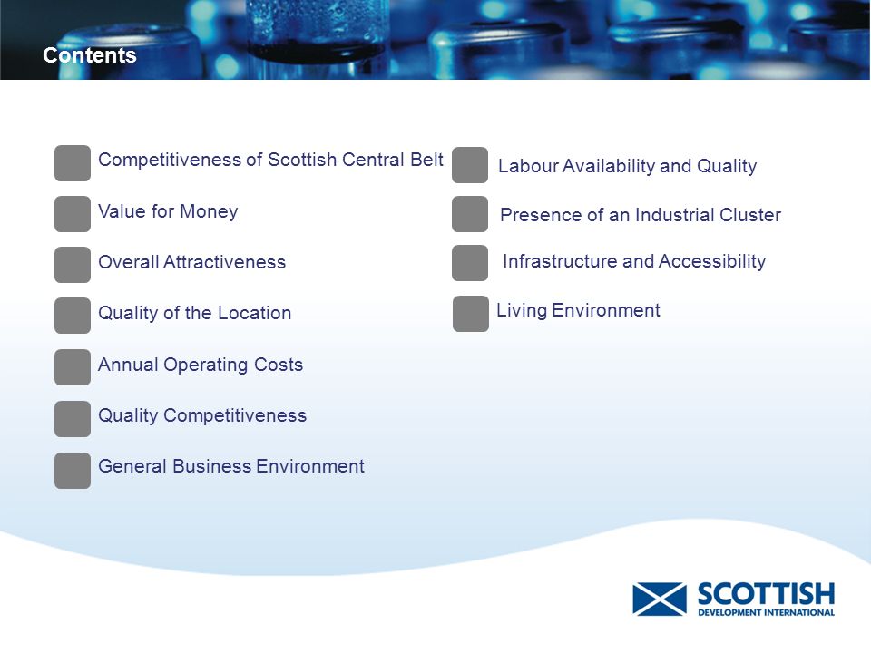 Competitiveness of Scottish Central Belt Value for Money Overall Attractiveness Quality of the Location Annual Operating Costs Quality Competitiveness General Business Environment Labour Availability and Quality Presence of an Industrial Cluster Infrastructure and Accessibility Living Environment Contents