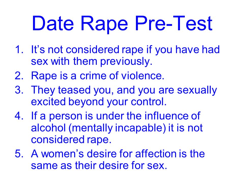 Date Rape Pre-Test 1.It’s not considered rape if you have had sex with them previously.