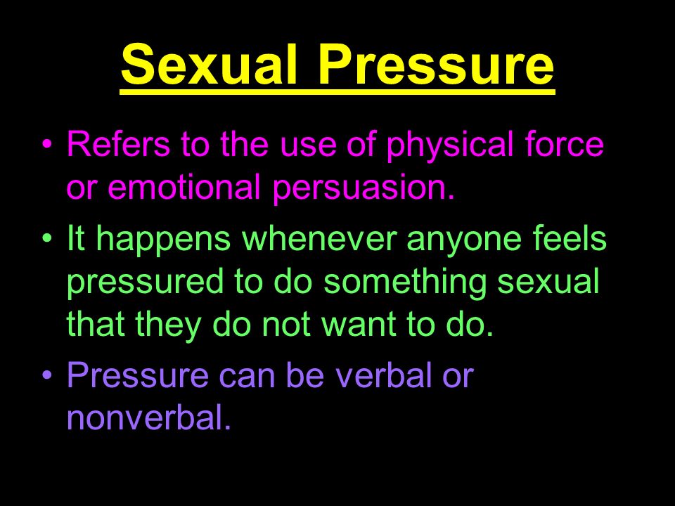 Sexual Pressure Refers to the use of physical force or emotional persuasion.