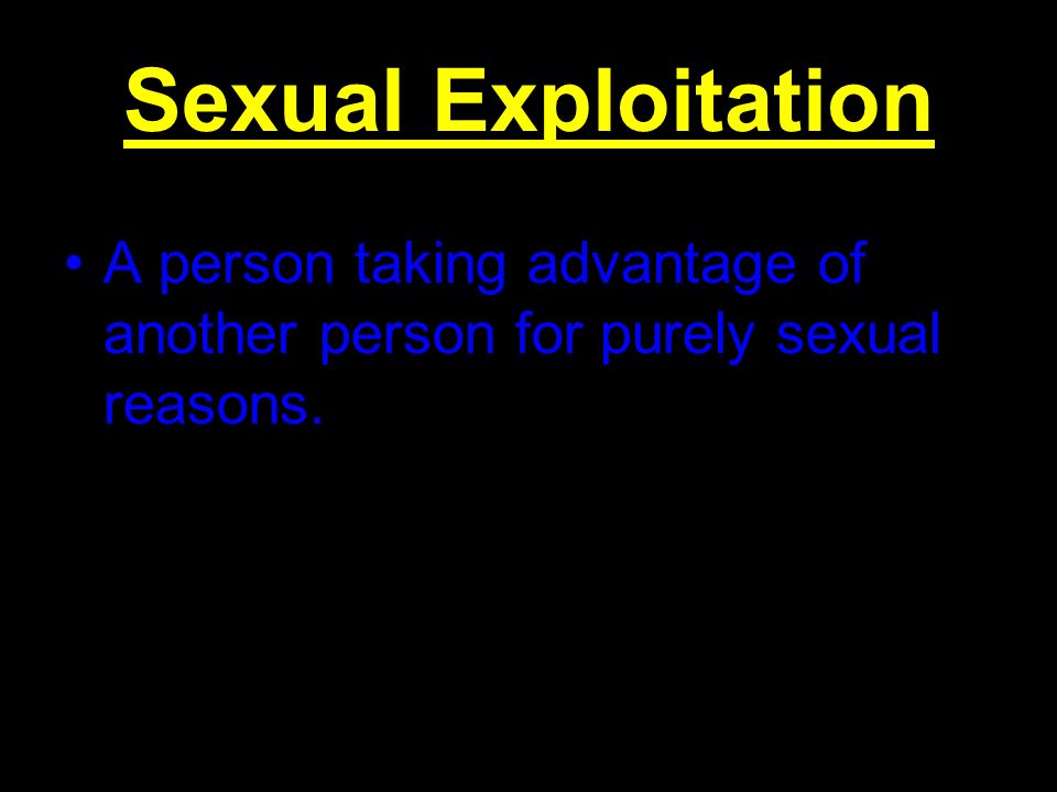 Sexual Exploitation A person taking advantage of another person for purely sexual reasons.