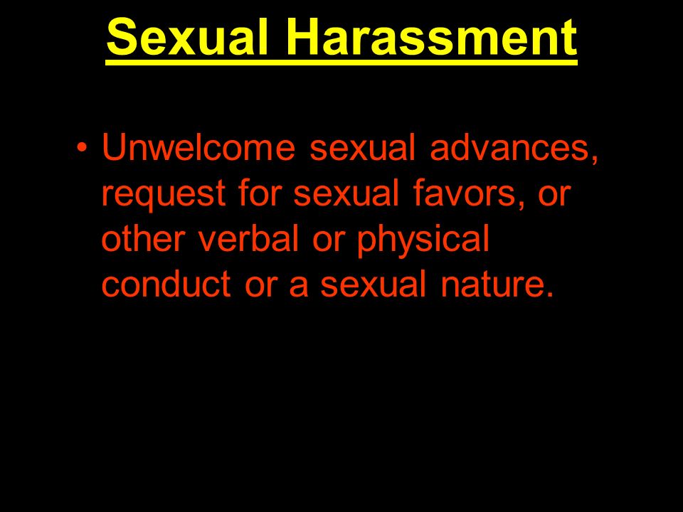 Sexual Harassment Unwelcome sexual advances, request for sexual favors, or other verbal or physical conduct or a sexual nature.