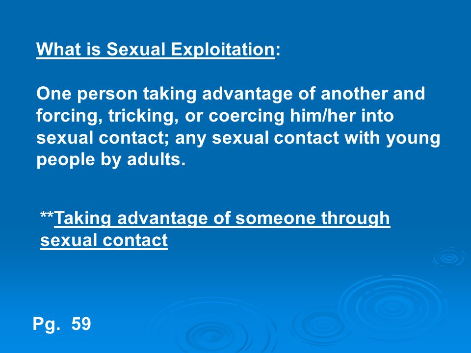 What is Sexual Exploitation: One person taking advantage of another and forcing, tricking, or coercing him/her into sexual contact; any sexual contact with young people by adults.