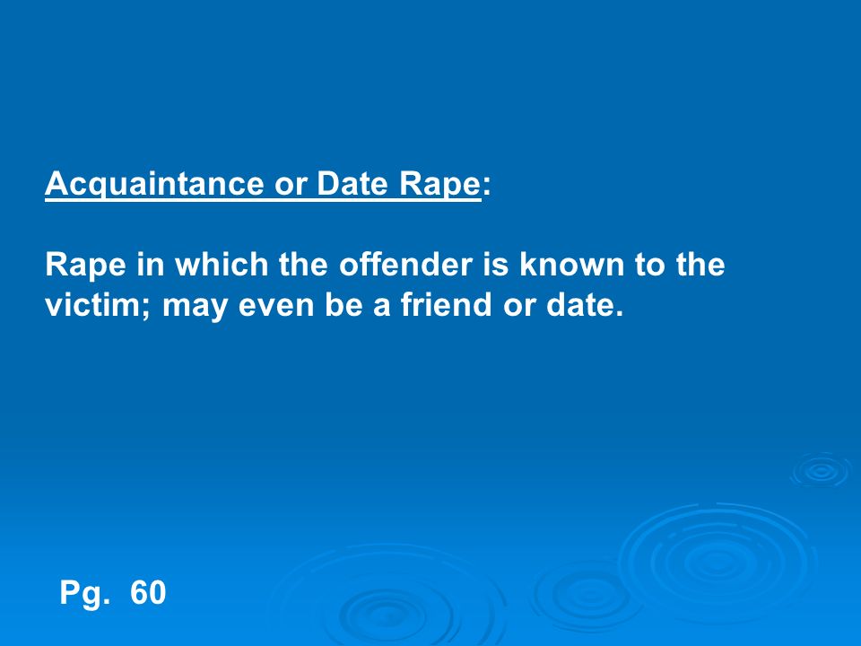 Acquaintance or Date Rape: Rape in which the offender is known to the victim; may even be a friend or date.