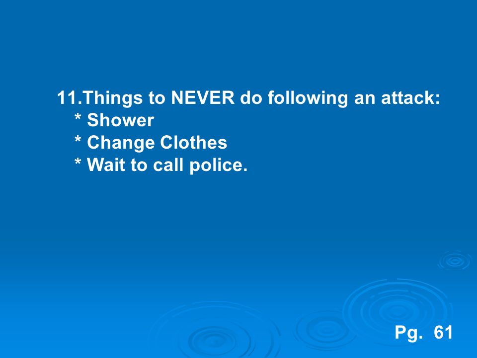 11.Things to NEVER do following an attack: * Shower * Change Clothes * Wait to call police. Pg. 61