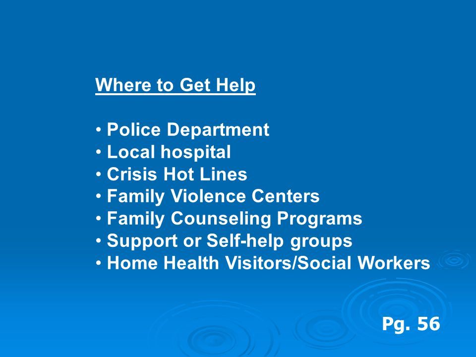Where to Get Help Police Department Local hospital Crisis Hot Lines Family Violence Centers Family Counseling Programs Support or Self-help groups Home Health Visitors/Social Workers Pg.