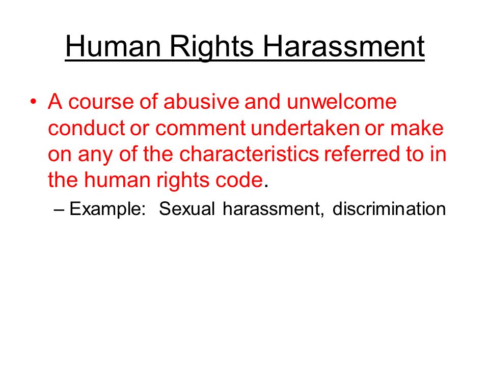 Human Rights Harassment A course of abusive and unwelcome conduct or comment undertaken or make on any of the characteristics referred to in the human rights code.