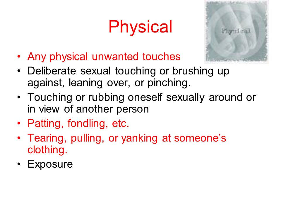 Physical Any physical unwanted touches Deliberate sexual touching or brushing up against, leaning over, or pinching.