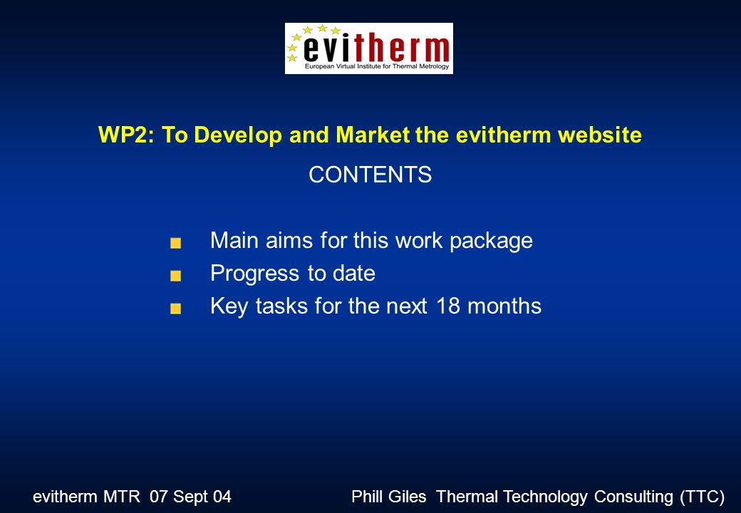 evitherm MTR 07 Sept 04 Phill Giles Thermal Technology Consulting (TTC) Main aims for this work package Progress to date Key tasks for the next 18 months WP2: To Develop and Market the evitherm website CONTENTS