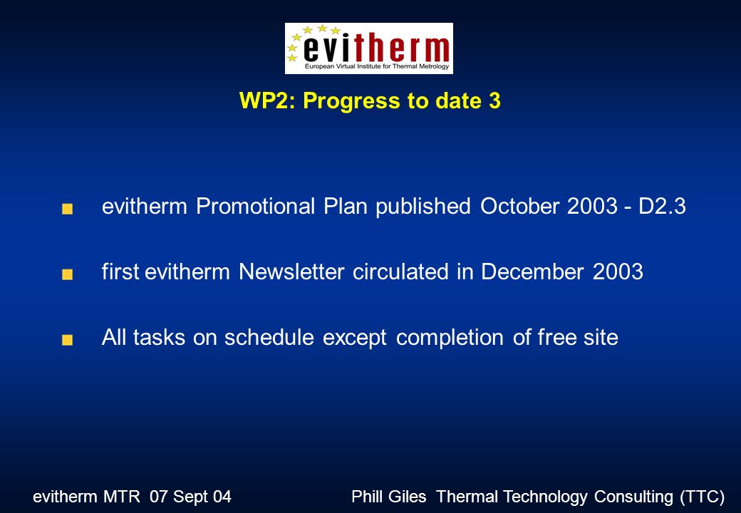 evitherm MTR 07 Sept 04 Phill Giles Thermal Technology Consulting (TTC) evitherm Promotional Plan published October D2.3 first evitherm Newsletter circulated in December 2003 All tasks on schedule except completion of free site WP2: Progress to date 3