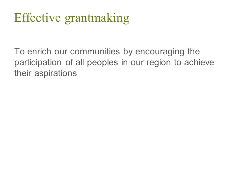 Effective grantmaking To enrich our communities by encouraging the participation of all peoples in our region to achieve their aspirations
