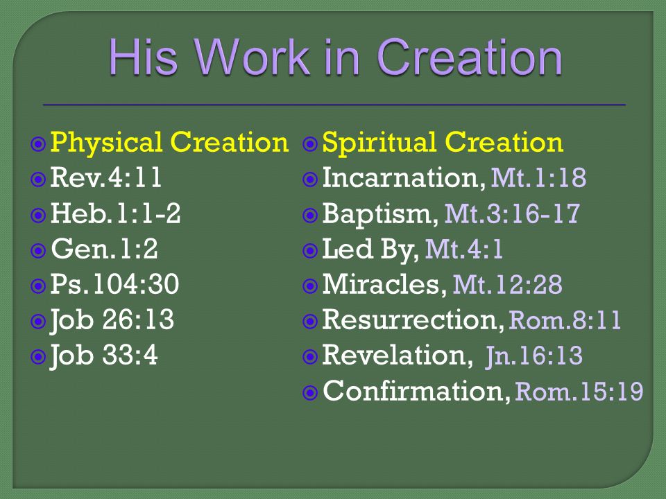  Physical Creation  Rev.4:11  Heb.1:1-2  Gen.1:2  Ps.104:30  Job 26:13  Job 33:4  Spiritual Creation  Incarnation, Mt.1:18  Baptism, Mt.3:16-17  Led By, Mt.4:1  Miracles, Mt.12:28  Resurrection, Rom.8:11  Revelation, Jn.16:13  Confirmation, Rom.15:19