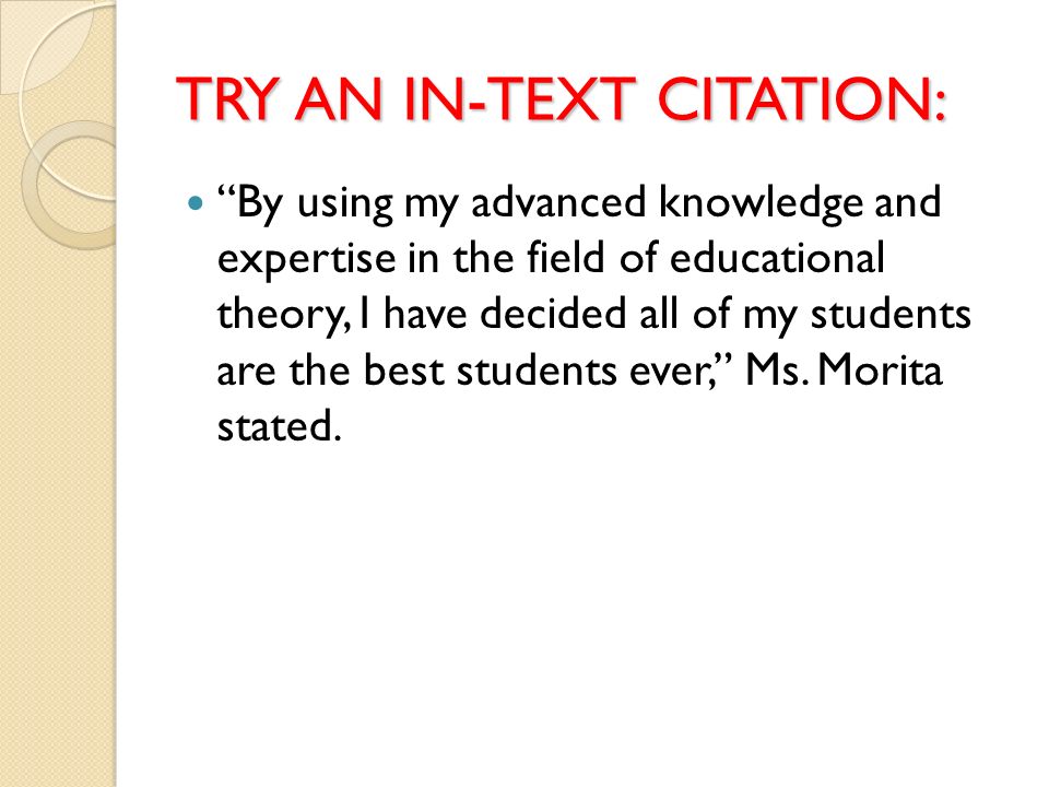 TRY AN IN-TEXT CITATION: By using my advanced knowledge and expertise in the field of educational theory, I have decided all of my students are the best students ever, Ms.