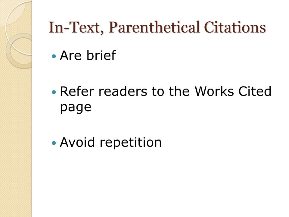 In-Text, Parenthetical Citations Are brief Refer readers to the Works Cited page Avoid repetition