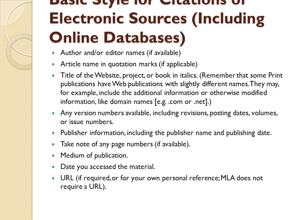 Basic Style for Citations of Electronic Sources (Including Online Databases) Author and/or editor names (if available) Article name in quotation marks (if applicable) Title of the Website, project, or book in italics.