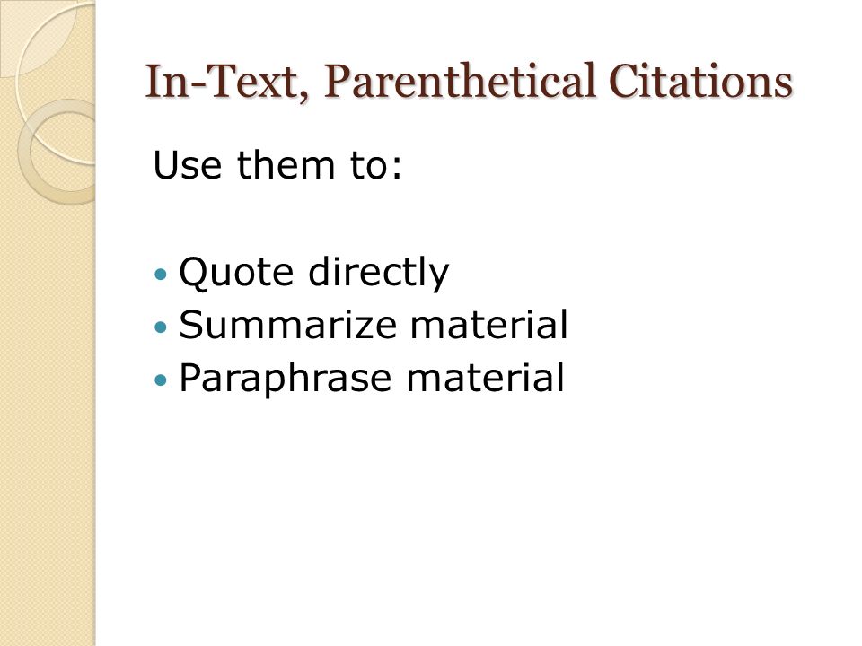 In-Text, Parenthetical Citations Use them to: Quote directly Summarize material Paraphrase material