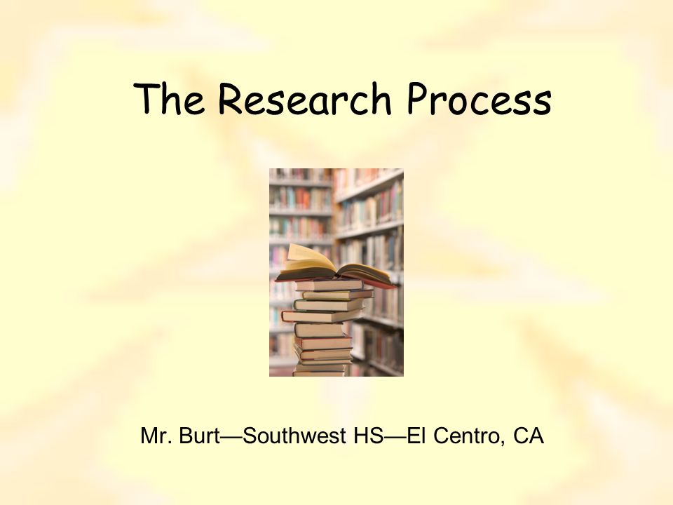 The Research Process Mr. Burt—Southwest HS—El Centro, CA