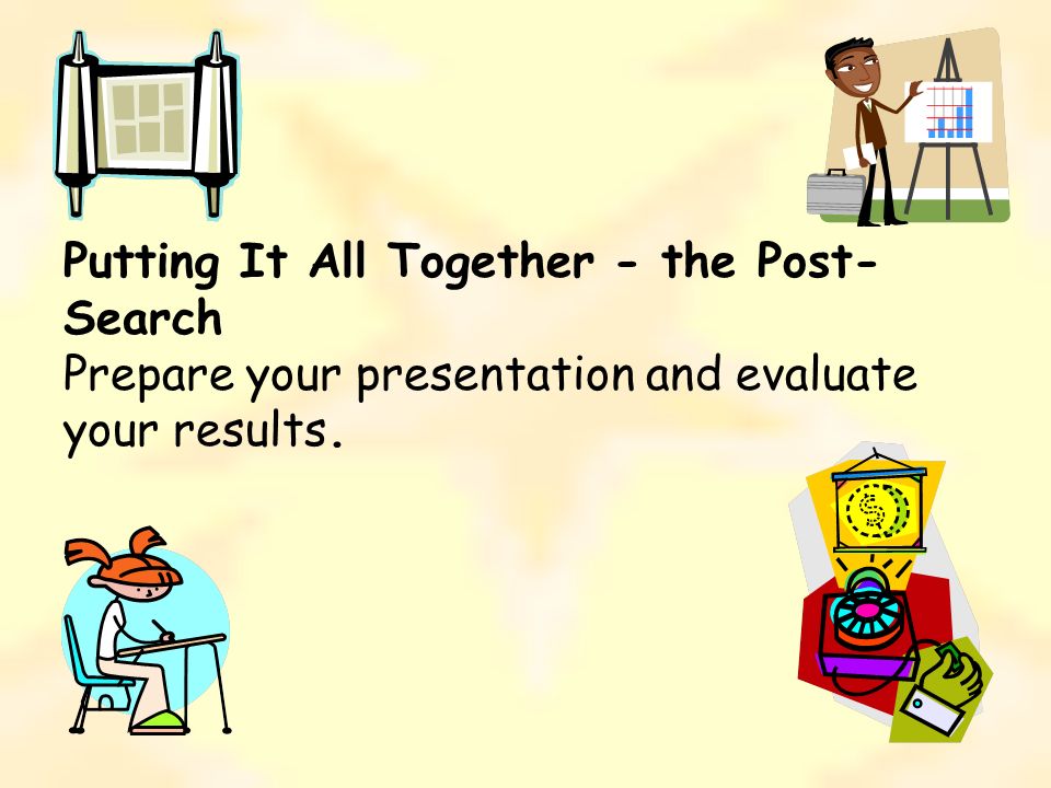 Putting It All Together - the Post- Search Prepare your presentation and evaluate your results.