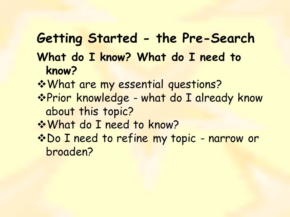 Getting Started - the Pre-Search What do I know. What do I need to know.